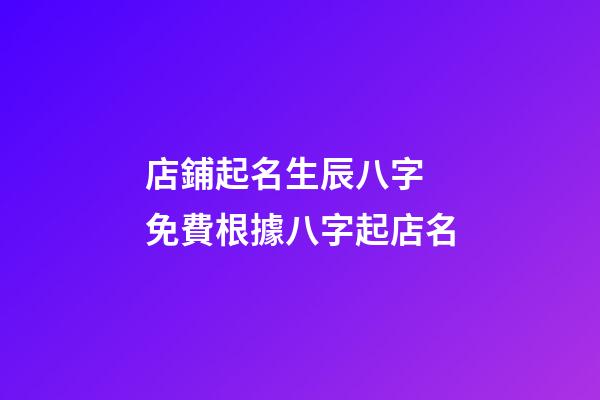 店鋪起名生辰八字 免費根據八字起店名-第1張-店鋪起名-玄機派